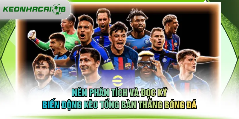 Nên phân tích và đọc kỹ biến động kèo tổng bàn thắng bóng đá